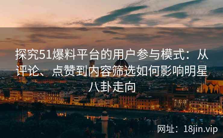 探究51爆料平台的用户参与模式：从评论、点赞到内容筛选如何影响明星八卦走向