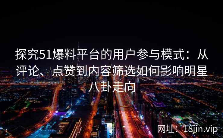 探究51爆料平台的用户参与模式：从评论、点赞到内容筛选如何影响明星八卦走向