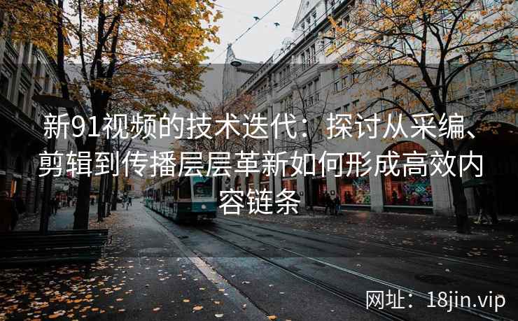 新91视频的技术迭代：探讨从采编、剪辑到传播层层革新如何形成高效内容链条