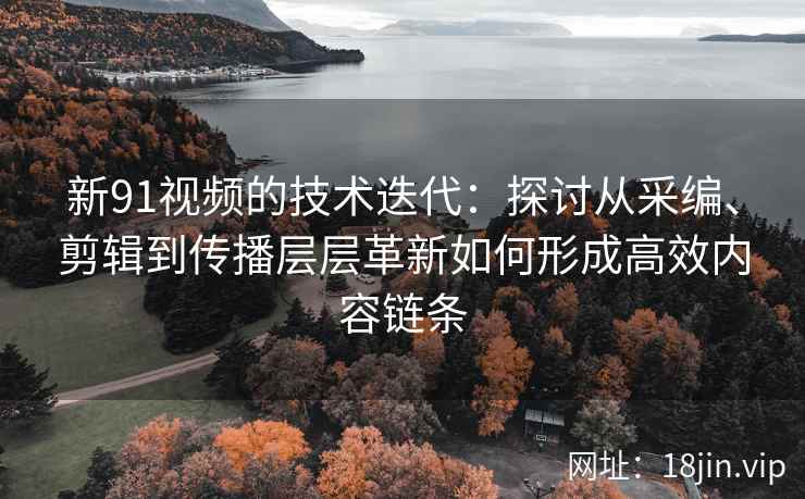 新91视频的技术迭代：探讨从采编、剪辑到传播层层革新如何形成高效内容链条