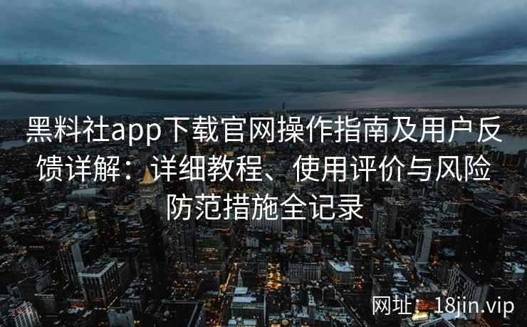 黑料社app下载官网操作指南及用户反馈详解：详细教程、使用评价与风险防范措施全记录