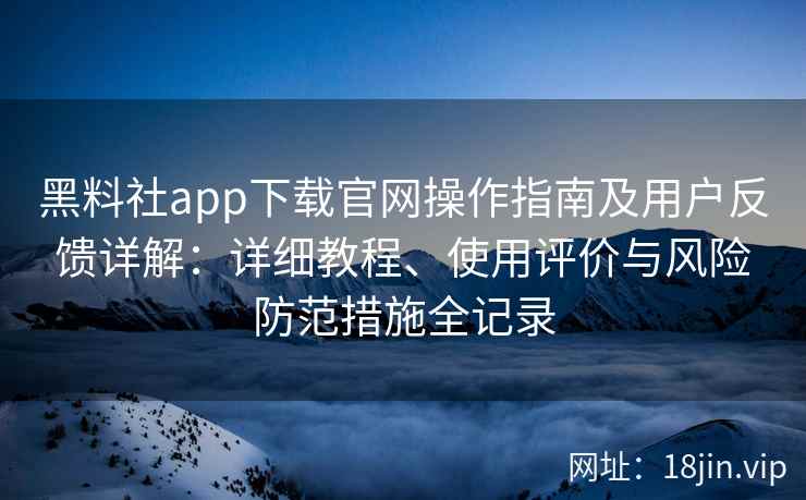 黑料社app下载官网操作指南及用户反馈详解：详细教程、使用评价与风险防范措施全记录