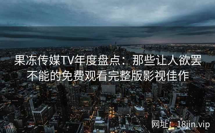 果冻传媒TV年度盘点：那些让人欲罢不能的免费观看完整版影视佳作