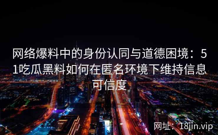 网络爆料中的身份认同与道德困境：51吃瓜黑料如何在匿名环境下维持信息可信度