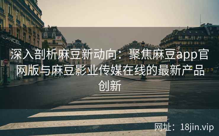 深入剖析麻豆新动向：聚焦麻豆app官网版与麻豆影业传媒在线的最新产品创新