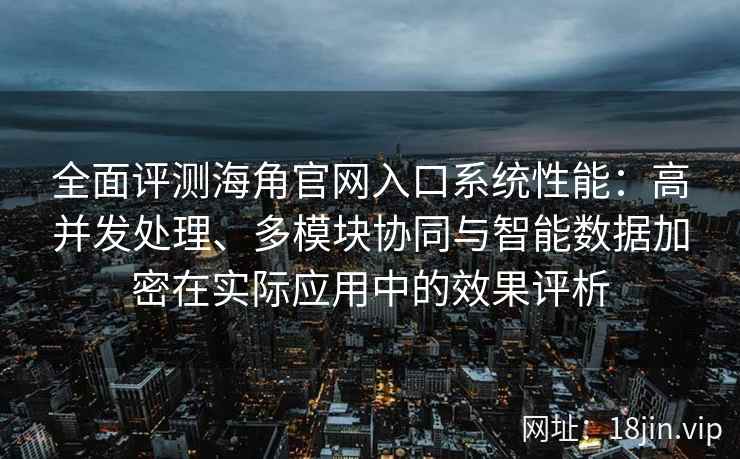 全面评测海角官网入口系统性能：高并发处理、多模块协同与智能数据加密在实际应用中的效果评析