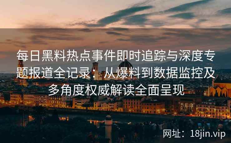 每日黑料热点事件即时追踪与深度专题报道全记录：从爆料到数据监控及多角度权威解读全面呈现