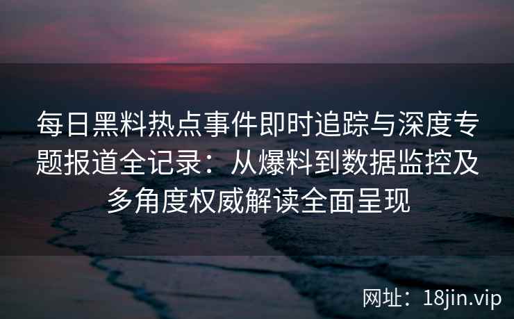 每日黑料热点事件即时追踪与深度专题报道全记录：从爆料到数据监控及多角度权威解读全面呈现