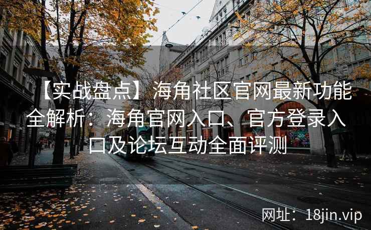 【实战盘点】海角社区官网最新功能全解析：海角官网入口、官方登录入口及论坛互动全面评测