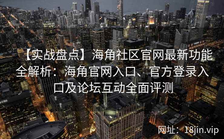 【实战盘点】海角社区官网最新功能全解析：海角官网入口、官方登录入口及论坛互动全面评测