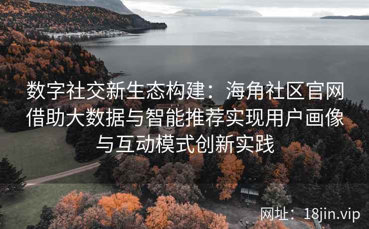 数字社交新生态构建：海角社区官网借助大数据与智能推荐实现用户画像与互动模式创新实践