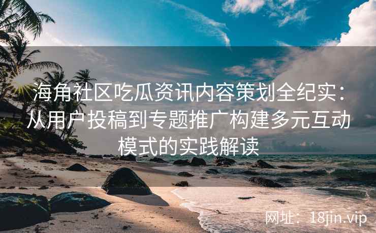 海角社区吃瓜资讯内容策划全纪实：从用户投稿到专题推广构建多元互动模式的实践解读
