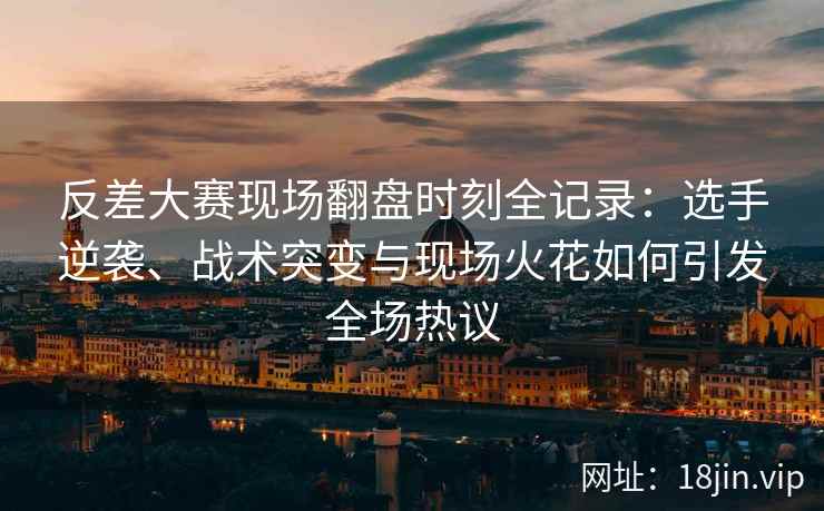 反差大赛现场翻盘时刻全记录：选手逆袭、战术突变与现场火花如何引发全场热议