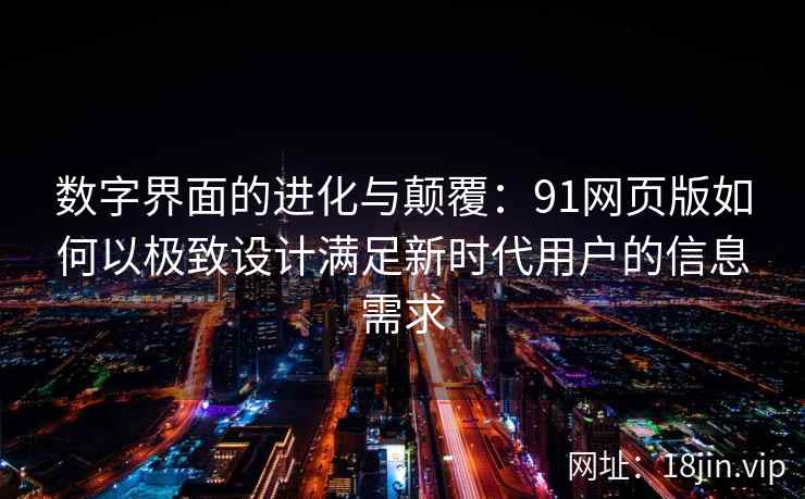 数字界面的进化与颠覆：91网页版如何以极致设计满足新时代用户的信息需求