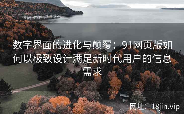 数字界面的进化与颠覆：91网页版如何以极致设计满足新时代用户的信息需求