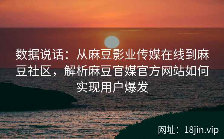 数据说话：从麻豆影业传媒在线到麻豆社区，解析麻豆官媒官方网站如何实现用户爆发