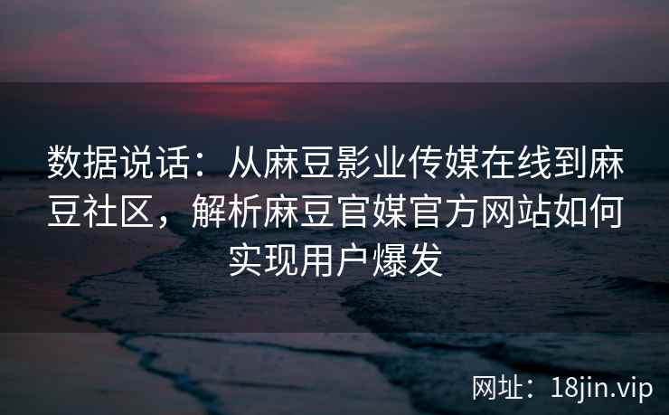 数据说话：从麻豆影业传媒在线到麻豆社区，解析麻豆官媒官方网站如何实现用户爆发