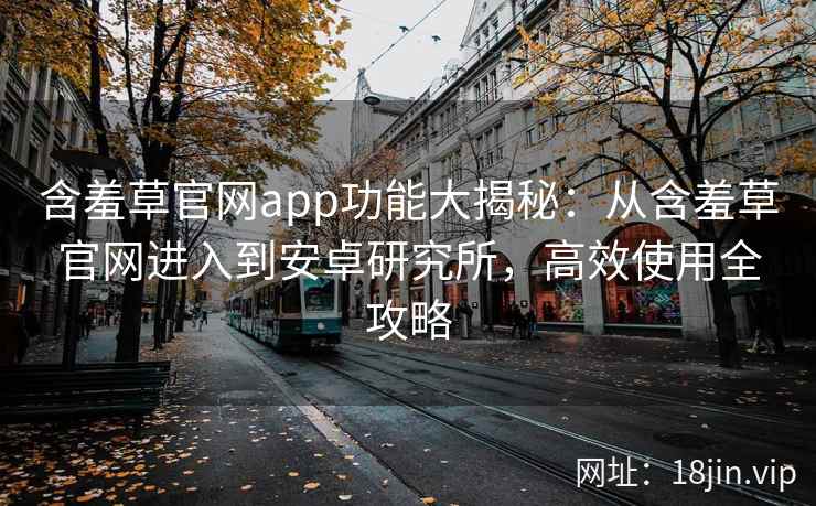 含羞草官网app功能大揭秘：从含羞草官网进入到安卓研究所，高效使用全攻略