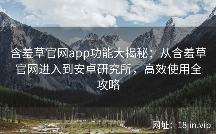 含羞草官网app功能大揭秘：从含羞草官网进入到安卓研究所，高效使用全攻略