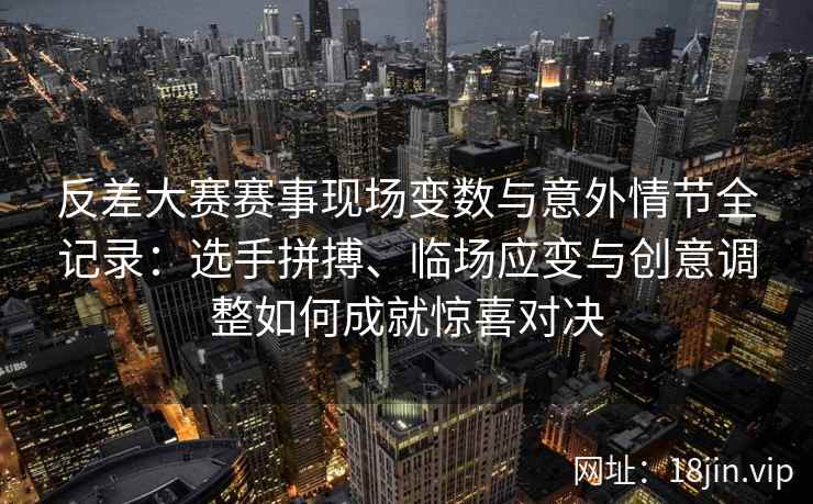反差大赛赛事现场变数与意外情节全记录：选手拼搏、临场应变与创意调整如何成就惊喜对决