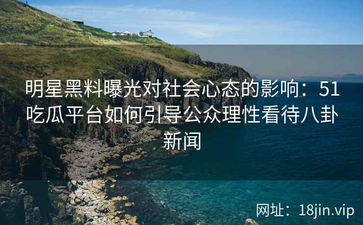 明星黑料曝光对社会心态的影响：51吃瓜平台如何引导公众理性看待八卦新闻