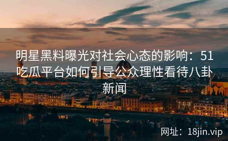 明星黑料曝光对社会心态的影响：51吃瓜平台如何引导公众理性看待八卦新闻