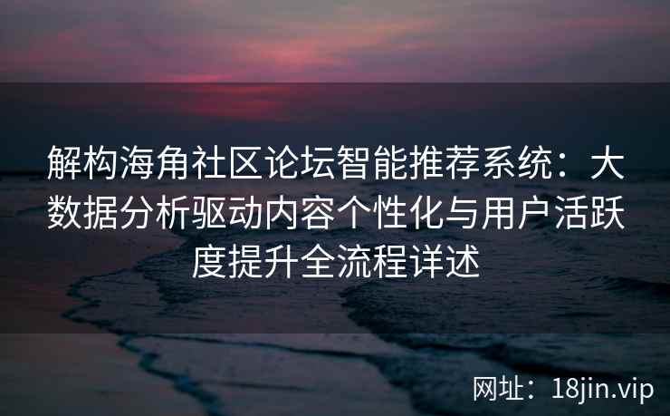 解构海角社区论坛智能推荐系统：大数据分析驱动内容个性化与用户活跃度提升全流程详述