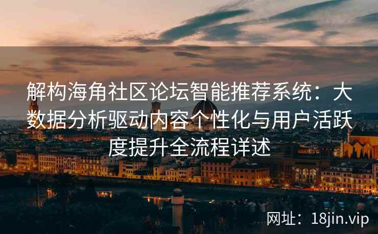 解构海角社区论坛智能推荐系统：大数据分析驱动内容个性化与用户活跃度提升全流程详述
