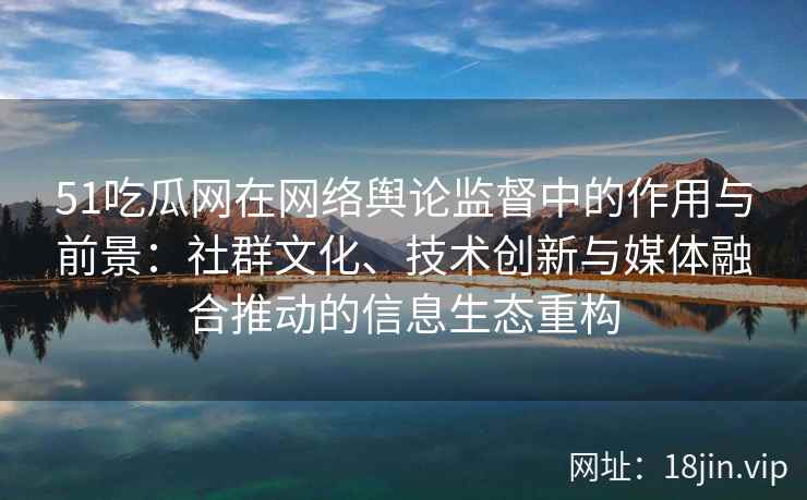 51吃瓜网在网络舆论监督中的作用与前景：社群文化、技术创新与媒体融合推动的信息生态重构