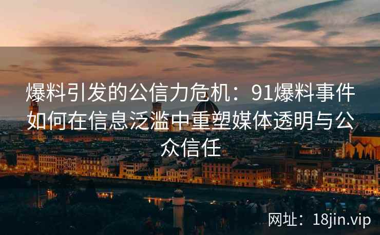 爆料引发的公信力危机：91爆料事件如何在信息泛滥中重塑媒体透明与公众信任