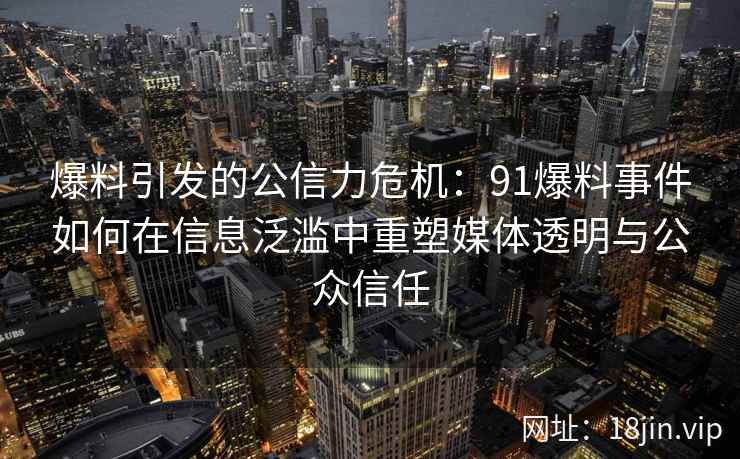 爆料引发的公信力危机：91爆料事件如何在信息泛滥中重塑媒体透明与公众信任