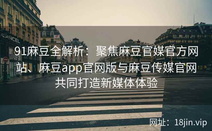 91麻豆全解析：聚焦麻豆官媒官方网站、麻豆app官网版与麻豆传媒官网共同打造新媒体体验