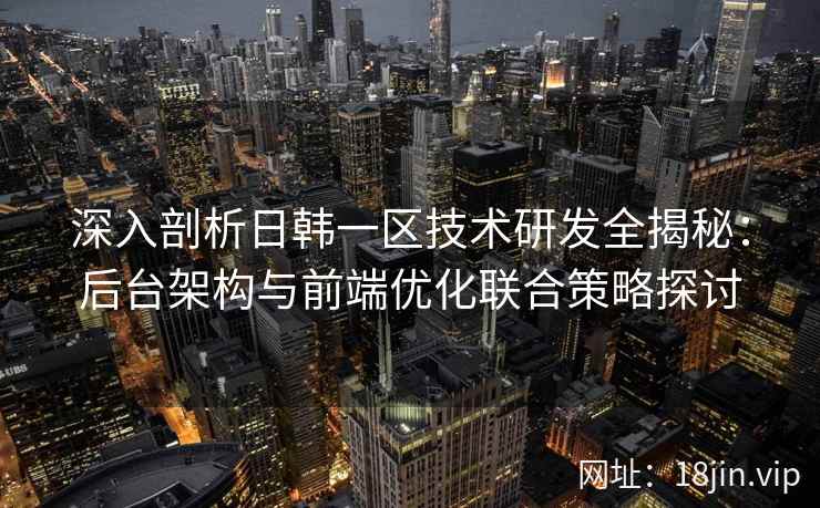 深入剖析日韩一区技术研发全揭秘：后台架构与前端优化联合策略探讨