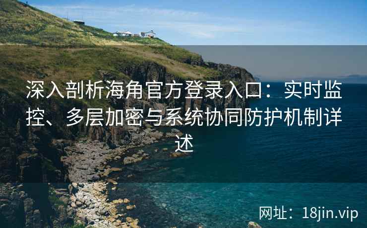 深入剖析海角官方登录入口：实时监控、多层加密与系统协同防护机制详述
