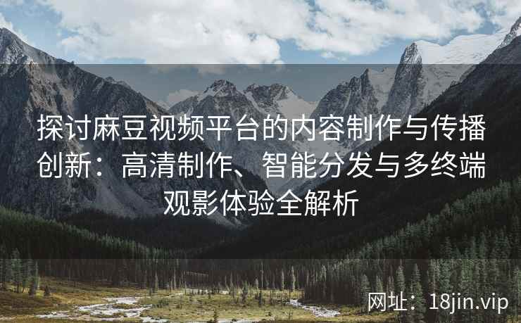 探讨麻豆视频平台的内容制作与传播创新：高清制作、智能分发与多终端观影体验全解析