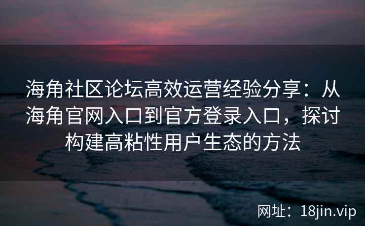 海角社区论坛高效运营经验分享：从海角官网入口到官方登录入口，探讨构建高粘性用户生态的方法