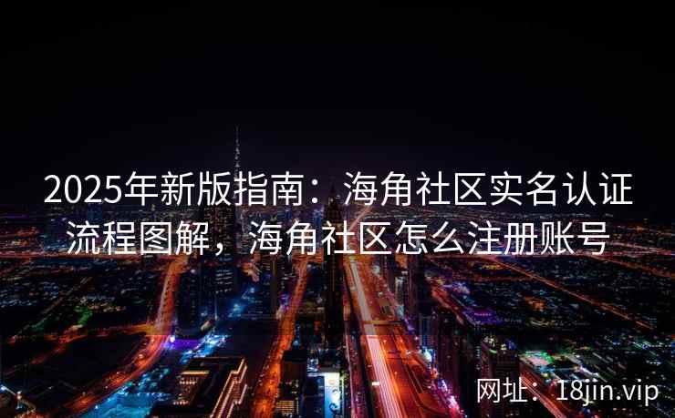2025年新版指南：海角社区实名认证流程图解，海角社区怎么注册账号