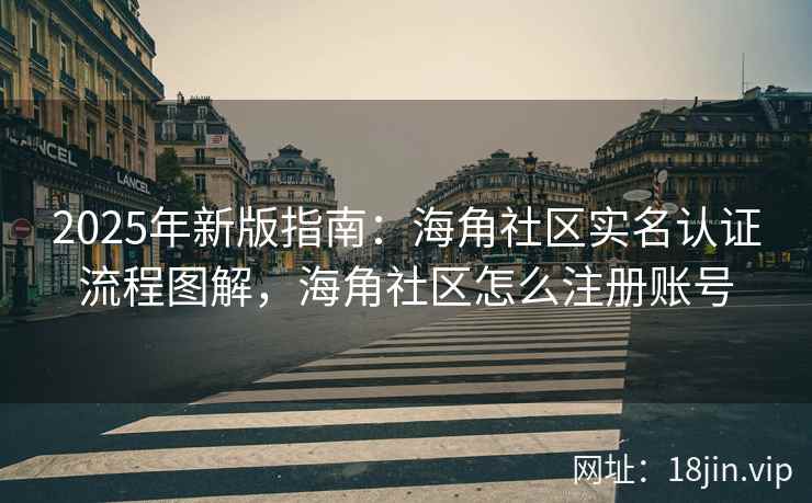 2025年新版指南：海角社区实名认证流程图解，海角社区怎么注册账号