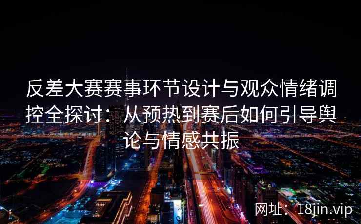 反差大赛赛事环节设计与观众情绪调控全探讨：从预热到赛后如何引导舆论与情感共振