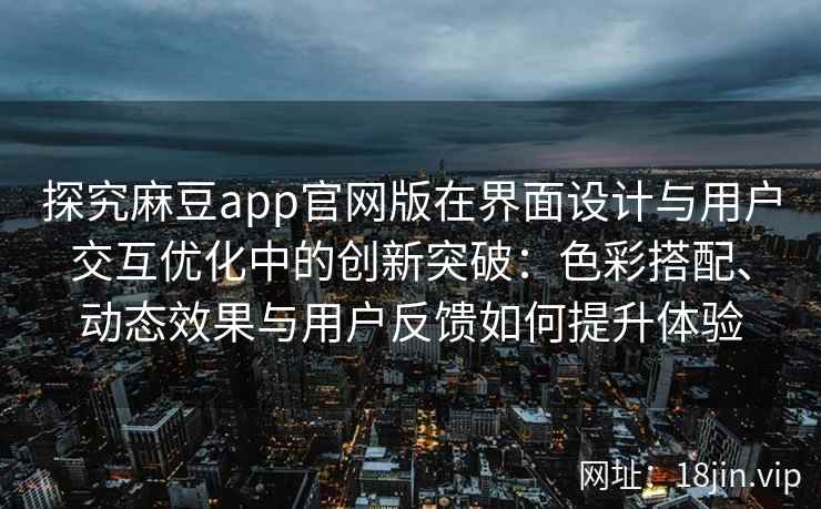 探究麻豆app官网版在界面设计与用户交互优化中的创新突破：色彩搭配、动态效果与用户反馈如何提升体验