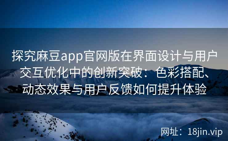 探究麻豆app官网版在界面设计与用户交互优化中的创新突破：色彩搭配、动态效果与用户反馈如何提升体验