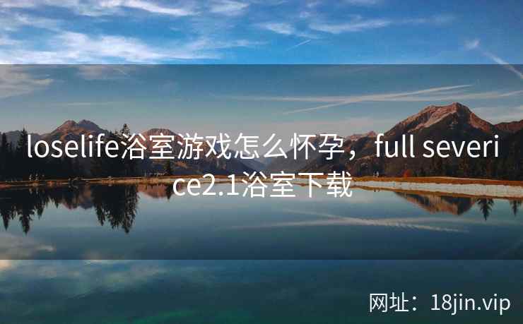 loselife浴室游戏怎么怀孕，full severice2.1浴室下载