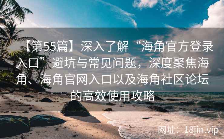 【第55篇】深入了解“海角官方登录入口”避坑与常见问题，深度聚焦海角、海角官网入口以及海角社区论坛的高效使用攻略