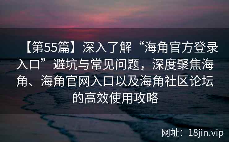 【第55篇】深入了解“海角官方登录入口”避坑与常见问题，深度聚焦海角、海角官网入口以及海角社区论坛的高效使用攻略