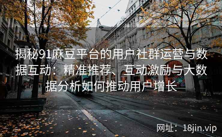 揭秘91麻豆平台的用户社群运营与数据互动：精准推荐、互动激励与大数据分析如何推动用户增长