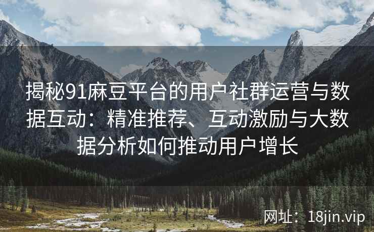 揭秘91麻豆平台的用户社群运营与数据互动：精准推荐、互动激励与大数据分析如何推动用户增长