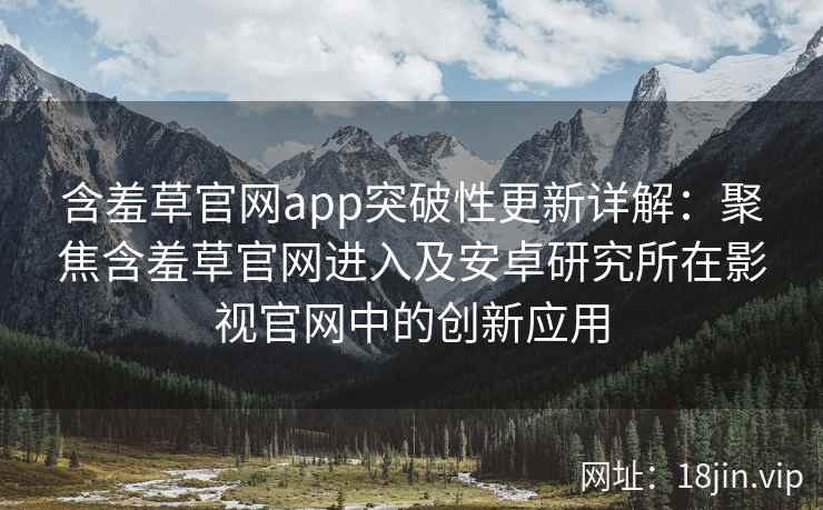 含羞草官网app突破性更新详解：聚焦含羞草官网进入及安卓研究所在影视官网中的创新应用