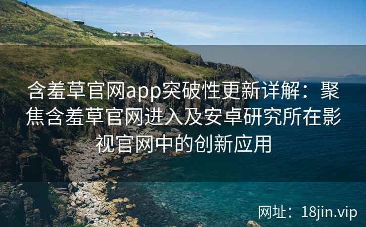 含羞草官网app突破性更新详解：聚焦含羞草官网进入及安卓研究所在影视官网中的创新应用
