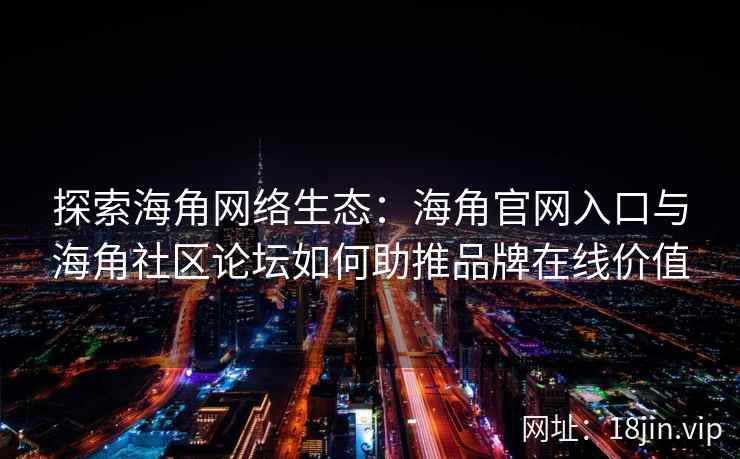 探索海角网络生态：海角官网入口与海角社区论坛如何助推品牌在线价值