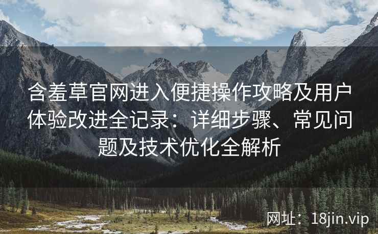 含羞草官网进入便捷操作攻略及用户体验改进全记录：详细步骤、常见问题及技术优化全解析